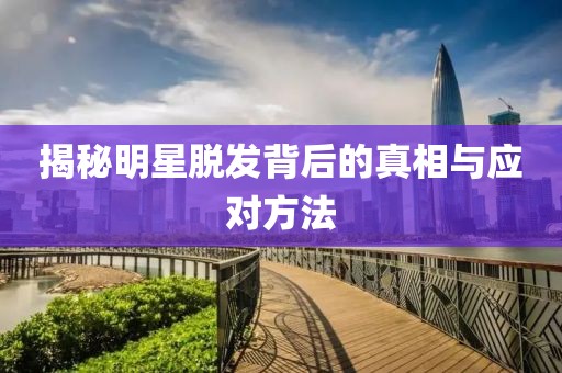 揭秘明星脱发背后的真相与应对方法