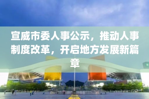 宣威市委人事公示，推动人事制度改革，开启地方发展新篇章