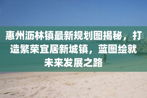惠州沥林镇最新规划图揭秘，打造繁荣宜居新城镇，蓝图绘就未来发展之路