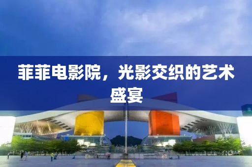 菲菲电影院，光影交织的艺术盛宴