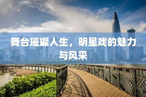 舞台璀璨人生，明星戏的魅力与风采