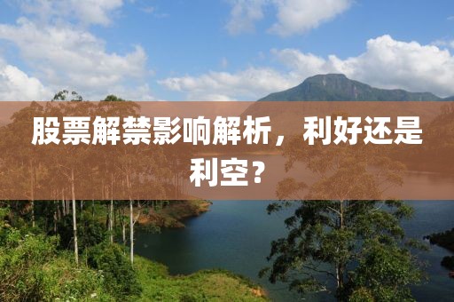 股票解禁影响解析，利好还是利空？