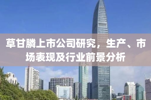 草甘膦上市公司研究，生产、市场表现及行业前景分析