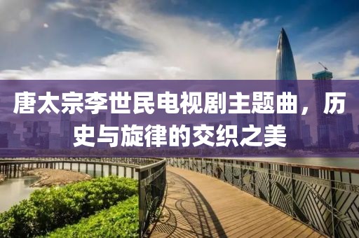 唐太宗李世民电视剧主题曲，历史与旋律的交织之美
