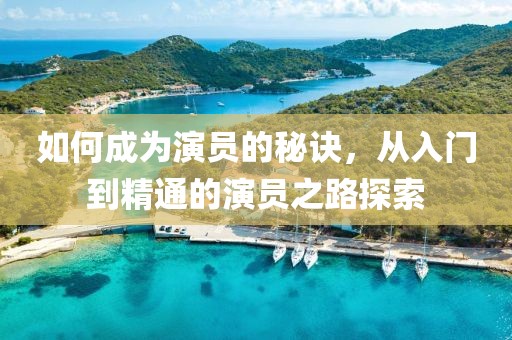 如何成为演员的秘诀，从入门到精通的演员之路探索