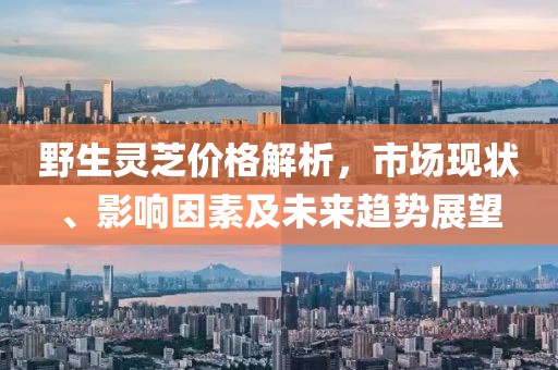野生灵芝价格解析，市场现状、影响因素及未来趋势展望
