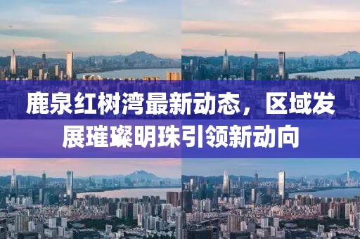 鹿泉红树湾最新动态，区域发展璀璨明珠引领新动向