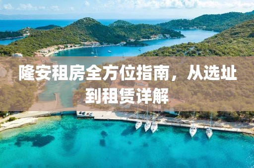 隆安租房全方位指南，从选址到租赁详解
