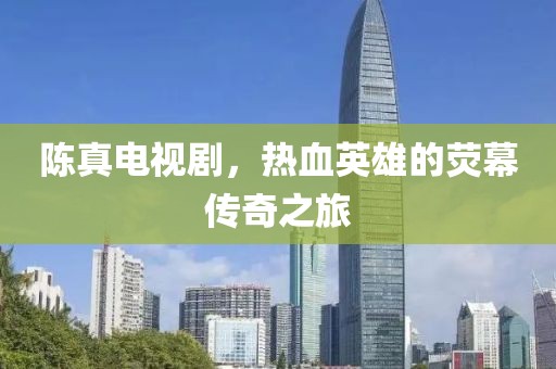 陈真电视剧，热血英雄的荧幕传奇之旅