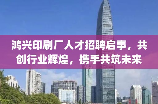 鸿兴印刷厂人才招聘启事，共创行业辉煌，携手共筑未来
