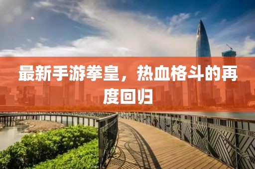最新手游拳皇，热血格斗的再度回归
