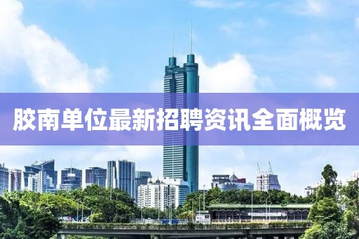 胶南单位最新招聘资讯全面概览