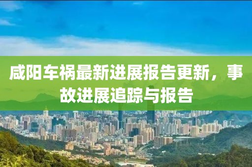 咸阳车祸最新进展报告更新，事故进展追踪与报告
