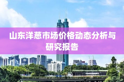 山东洋葱市场价格动态分析与研究报告