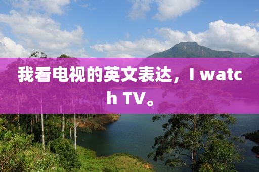 我看电视的英文表达，I watch TV。