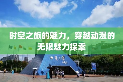 时空之旅的魅力，穿越动漫的无限魅力探索