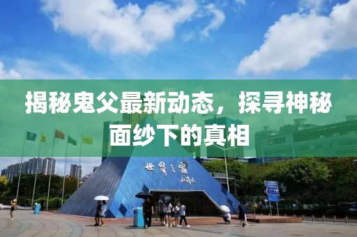 揭秘鬼父最新动态，探寻神秘面纱下的真相