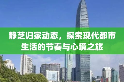 静芝归家动态，探索现代都市生活的节奏与心境之旅