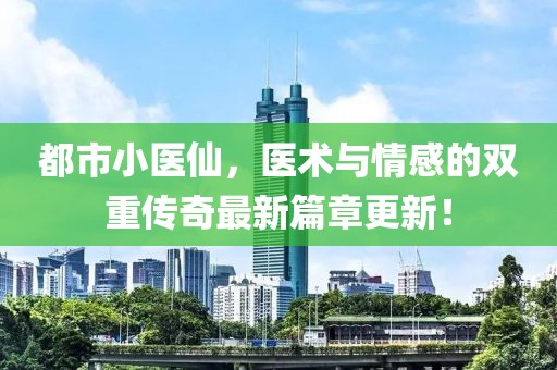 都市小医仙，医术与情感的双重传奇最新篇章更新！