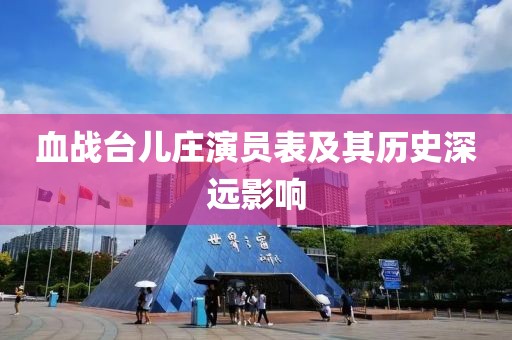 血战台儿庄演员表及其历史深远影响