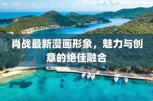肖战最新漫画形象，魅力与创意的绝佳融合