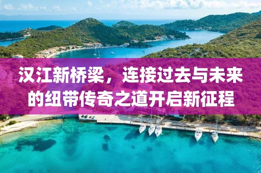 汉江新桥梁，连接过去与未来的纽带传奇之道开启新征程