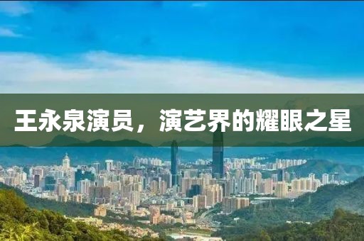 王永泉演员，演艺界的耀眼之星