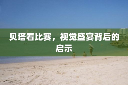 贝塔看比赛，视觉盛宴背后的启示