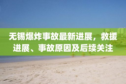 无锡爆炸事故最新进展，救援进展、事故原因及后续关注
