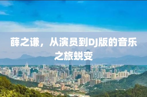 薛之谦，从演员到DJ版的音乐之旅蜕变