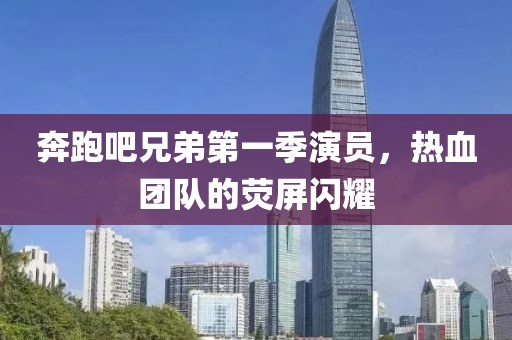 奔跑吧兄弟第一季演员，热血团队的荧屏闪耀