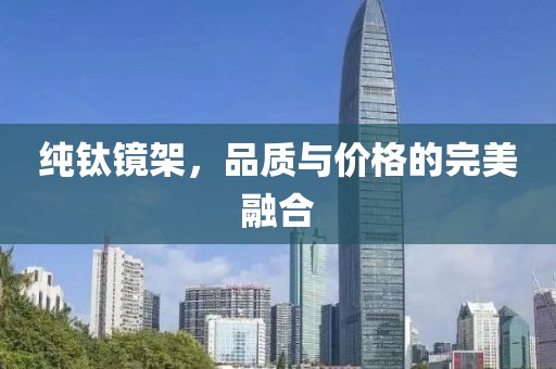 纯钛镜架，品质与价格的完美融合