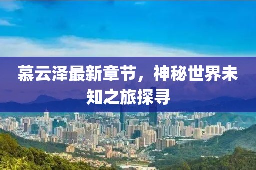 慕云泽最新章节，神秘世界未知之旅探寻