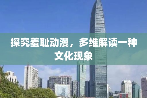 探究羞耻动漫，多维解读一种文化现象