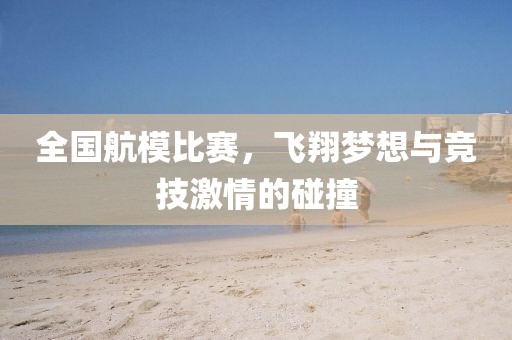 全国航模比赛，飞翔梦想与竞技激情的碰撞