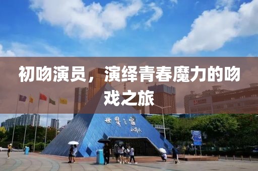 初吻演员，演绎青春魔力的吻戏之旅