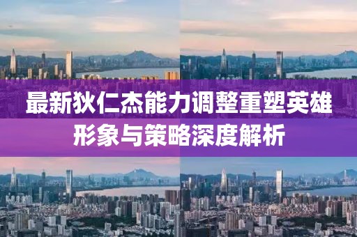 最新狄仁杰能力调整重塑英雄形象与策略深度解析
