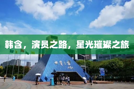 韩含，演员之路，星光璀璨之旅
