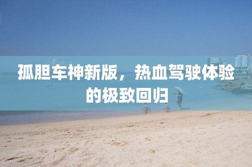 孤胆车神新版，热血驾驶体验的极致回归