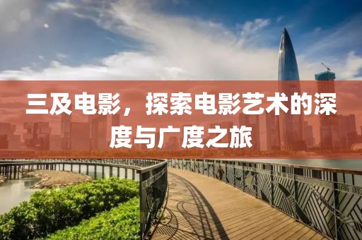三及电影，探索电影艺术的深度与广度之旅