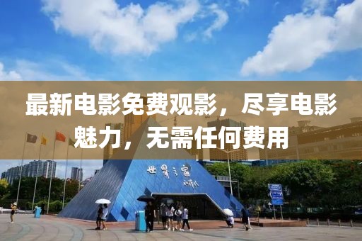 最新电影免费观影，尽享电影魅力，无需任何费用