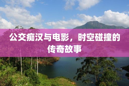 公交痴汉与电影，时空碰撞的传奇故事