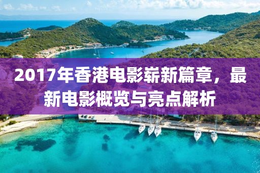 2017年香港电影崭新篇章，最新电影概览与亮点解析