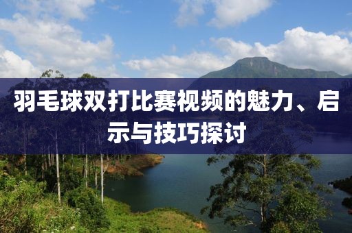 羽毛球双打比赛视频的魅力、启示与技巧探讨