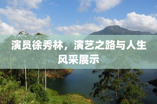 演员徐秀林，演艺之路与人生风采展示