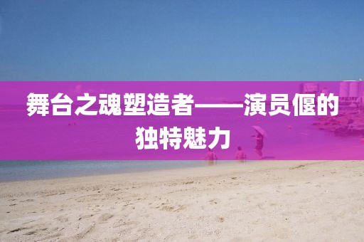 舞台之魂塑造者——演员偃的独特魅力