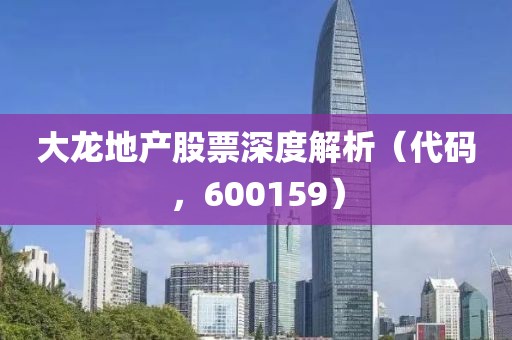 大龙地产股票深度解析（代码，600159）