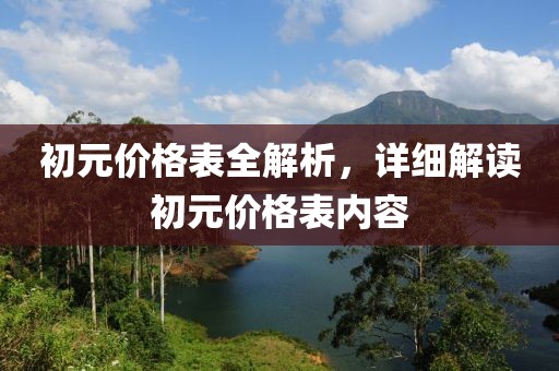 初元价格表全解析，详细解读初元价格表内容