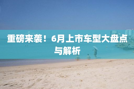 重磅来袭！6月上市车型大盘点与解析