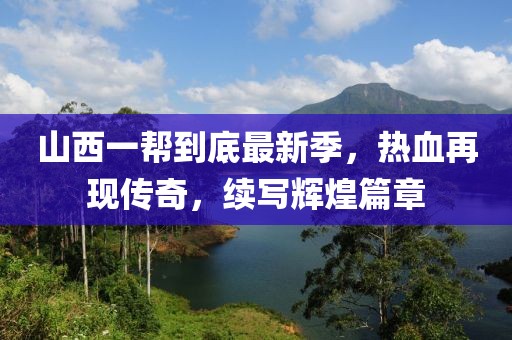 山西一帮到底最新季，热血再现传奇，续写辉煌篇章